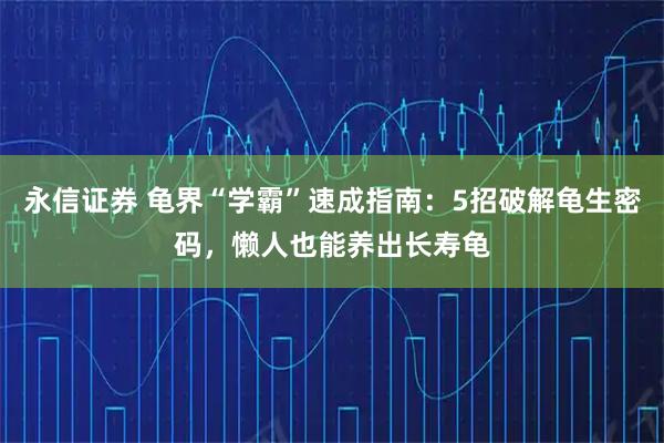 永信证券 龟界“学霸”速成指南：5招破解龟生密码，懒人也能养出长寿龟