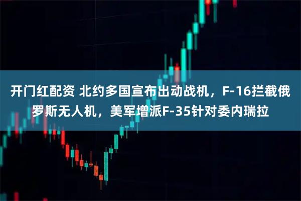 开门红配资 北约多国宣布出动战机，F-16拦截俄罗斯无人机，美军增派F-35针对委内瑞拉