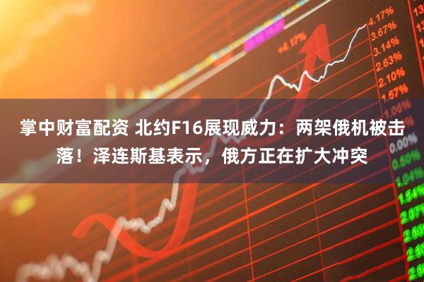 掌中财富配资 北约F16展现威力：两架俄机被击落！泽连斯基表示，俄方正在扩大冲突