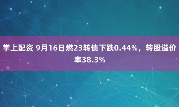 掌上配资 9月16日燃23转债下跌0.44%，转股溢价率38.3%