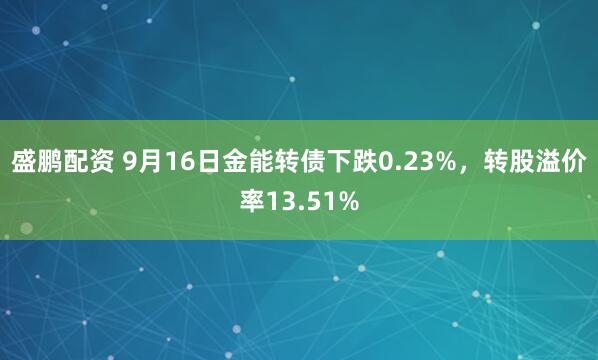 盛鹏配资 9月16日金能转债下跌0.23%，转股溢价率13.51%