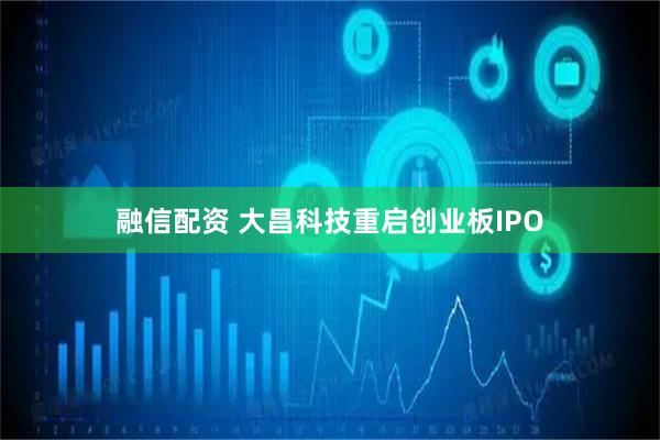 融信配资 大昌科技重启创业板IPO