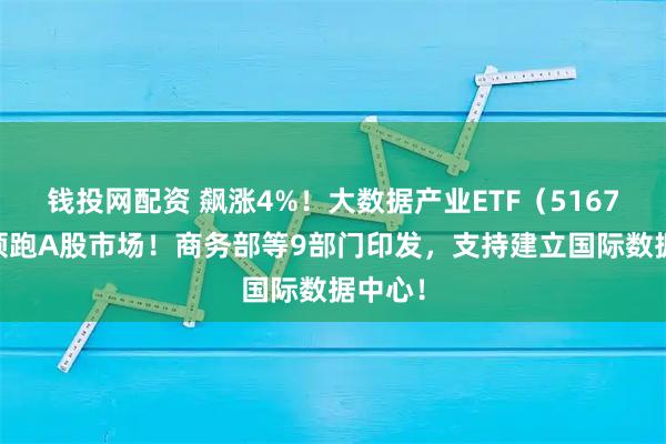 钱投网配资 飙涨4%！大数据产业ETF（516700）领跑A股市场！商务部等9部门印发，支持建立国际数据中心！
