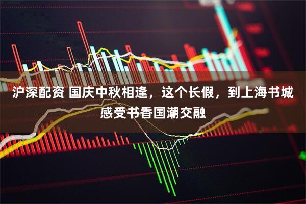 沪深配资 国庆中秋相逢，这个长假，到上海书城感受书香国潮交融