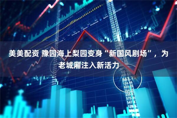 美美配资 豫园海上梨园变身“新国风剧场”，为老城厢注入新活力