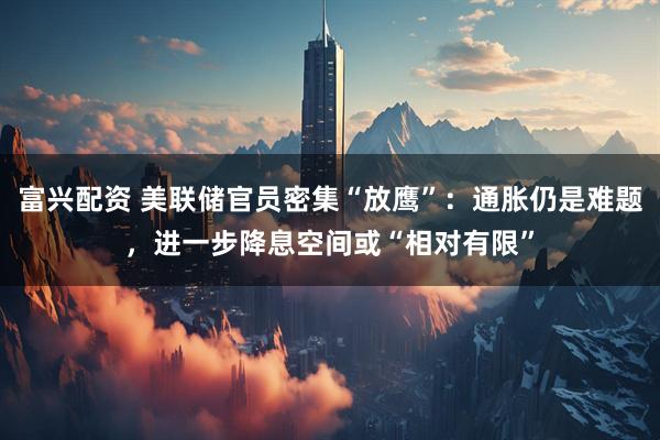 富兴配资 美联储官员密集“放鹰”：通胀仍是难题，进一步降息空间或“相对有限”