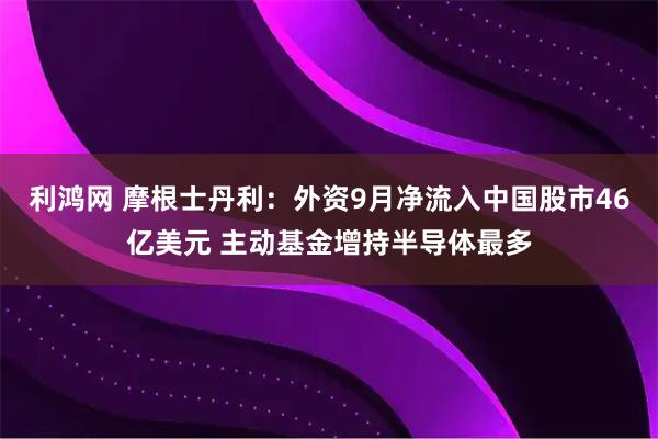 利鸿网 摩根士丹利：外资9月净流入中国股市46亿美元 主动基金增持半导体最多