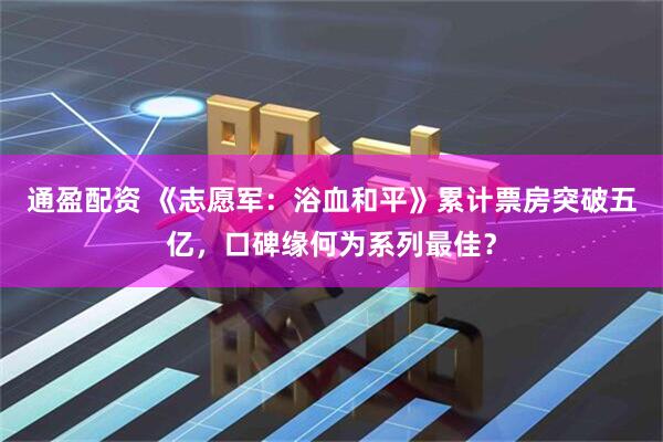 通盈配资 《志愿军：浴血和平》累计票房突破五亿，口碑缘何为系列最佳？