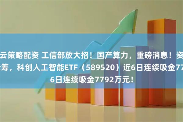 云策略配资 工信部放大招！国产算力，重磅消息！资金逢跌抢筹，科创人工智能ETF（589520）近6日连续吸金7792万元！