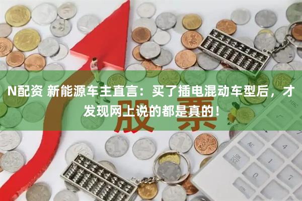 N配资 新能源车主直言：买了插电混动车型后，才发现网上说的都是真的！