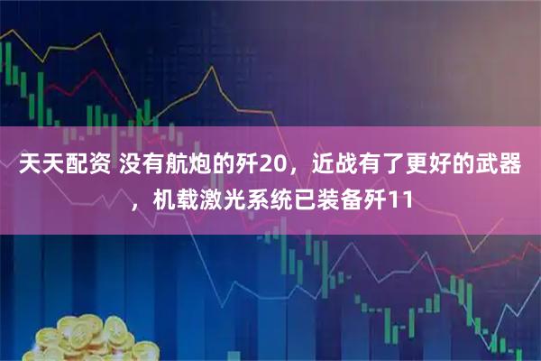 天天配资 没有航炮的歼20，近战有了更好的武器，机载激光系统已装备歼11