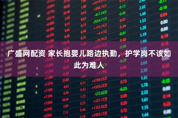 广盛网配资 家长抱婴儿路边执勤，护学岗不该如此为难人