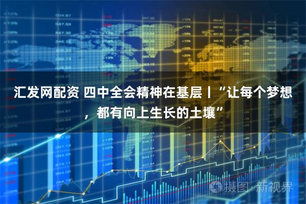汇发网配资 四中全会精神在基层丨“让每个梦想，都有向上生长的土壤”
