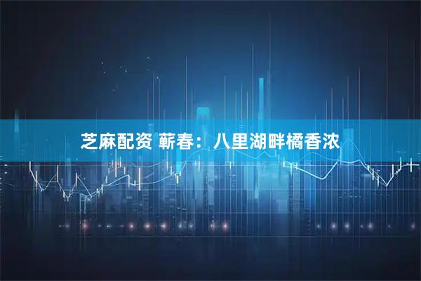 芝麻配资 蕲春：八里湖畔橘香浓