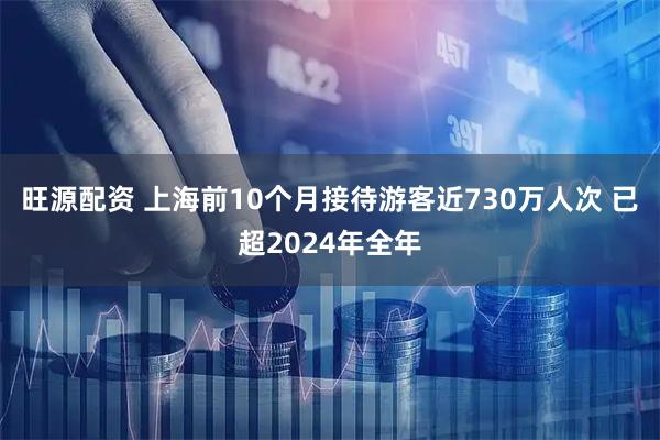 旺源配资 上海前10个月接待游客近730万人次 已超2024年全年