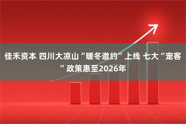 佳禾资本 四川大凉山“暖冬邀约”上线 七大“宠客”政策惠至2026年