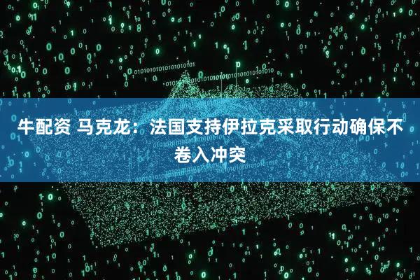 牛配资 马克龙：法国支持伊拉克采取行动确保不卷入冲突